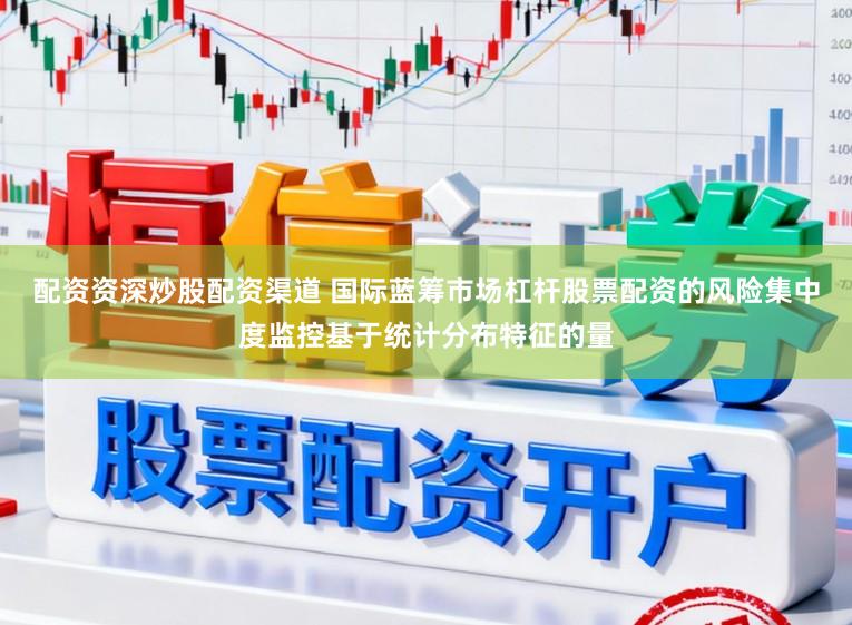 配资资深炒股配资渠道 国际蓝筹市场杠杆股票配资的风险集中度监控基于统计分布特征的量