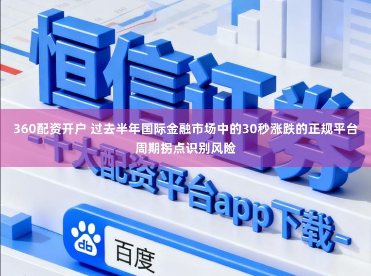 360配资开户 过去半年国际金融市场中的30秒涨跌的正规平台周期拐点识别风险
