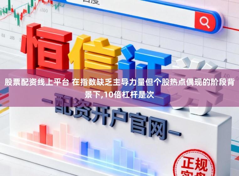 股票配资线上平台 在指数缺乏主导力量但个股热点偶现的阶段背景下,10倍杠杆是次
