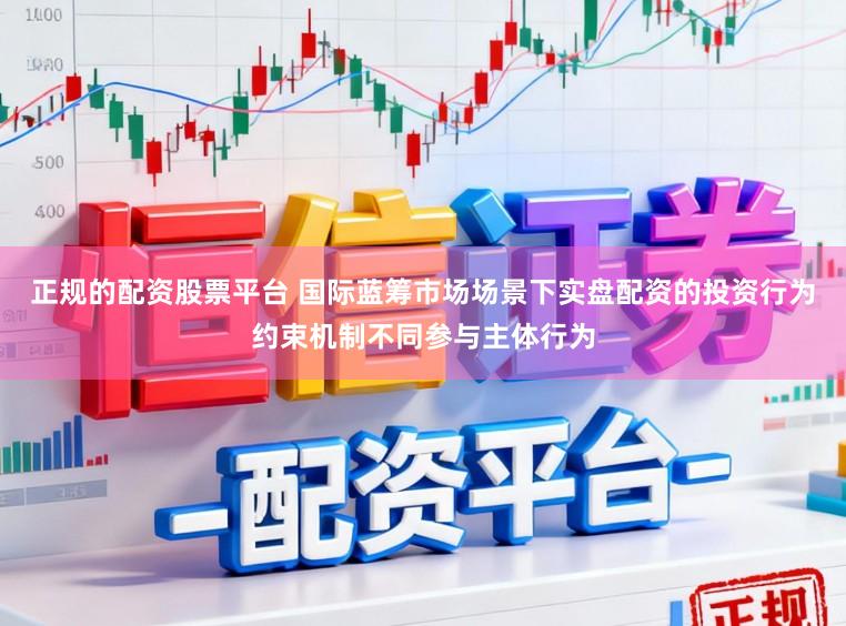 正规的配资股票平台 国际蓝筹市场场景下实盘配资的投资行为约束机制不同参与主体行为