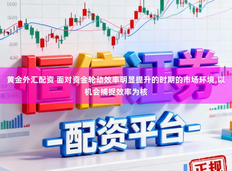 黄金外汇配资 面对资金轮动效率明显提升的时期的市场环境，以机会捕捉效率为核
