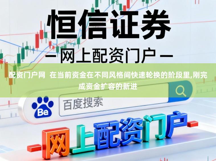配资门户网  在当前资金在不同风格间快速轮换的阶段里,刚完成资金扩容的新进