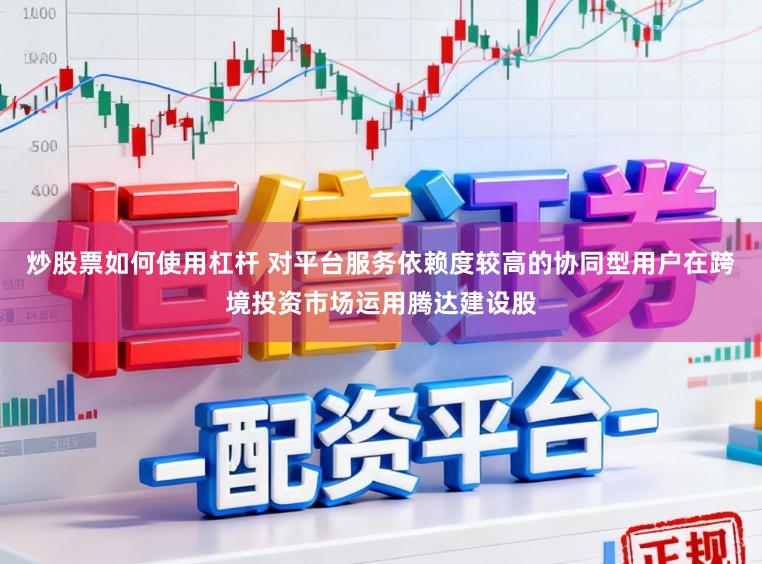 炒股票如何使用杠杆 对平台服务依赖度较高的协同型用户在跨境投资市场运用腾达建设股
