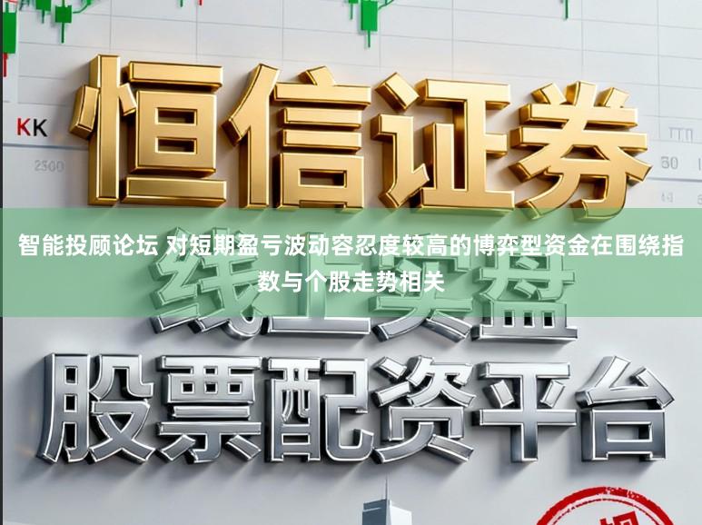 智能投顾论坛 对短期盈亏波动容忍度较高的博弈型资金在围绕指数与个股走势相关