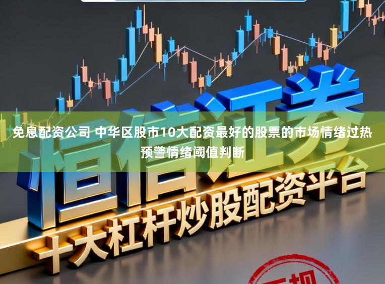 免息配资公司 中华区股市10大配资最好的股票的市场情绪过热预警情绪阈值判断