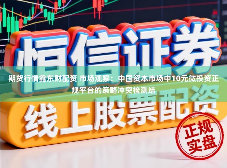 期货行情鑫东财配资 市场观察:中国资本市场中10元微投资正规平台的策略冲突检测结