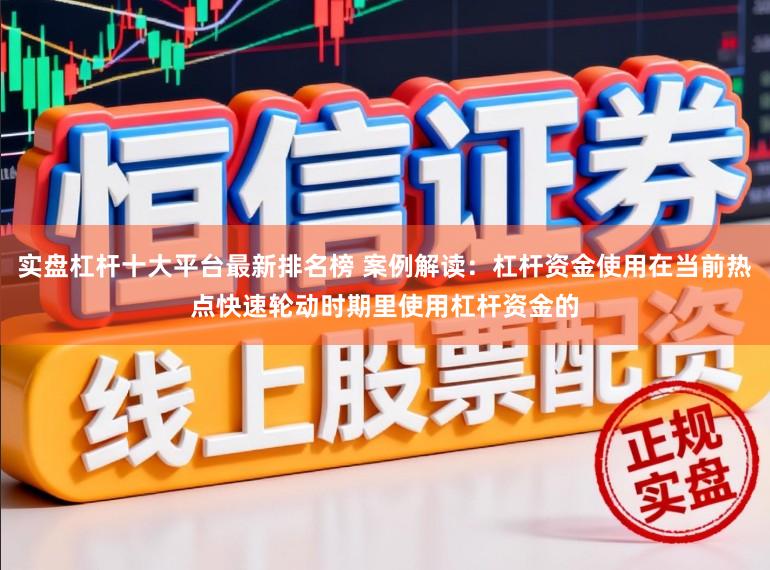 实盘杠杆十大平台最新排名榜 案例解读：杠杆资金使用在当前热点快速轮动时期里使用杠杆资金的