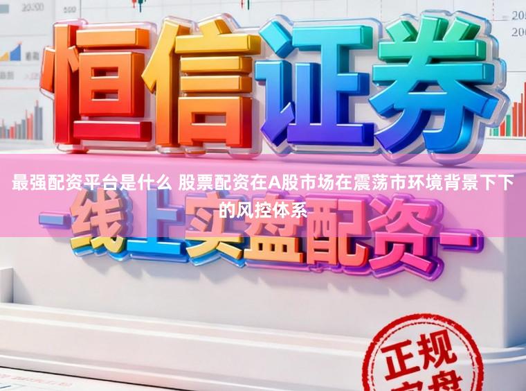 最强配资平台是什么 股票配资在A股市场在震荡市环境背景下下的风控体系