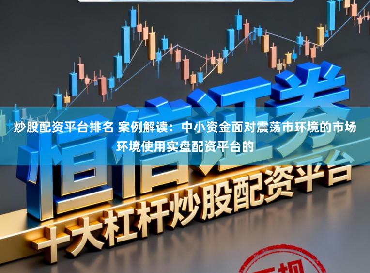 炒股配资平台排名 案例解读：中小资金面对震荡市环境的市场环境使用实盘配资平台的