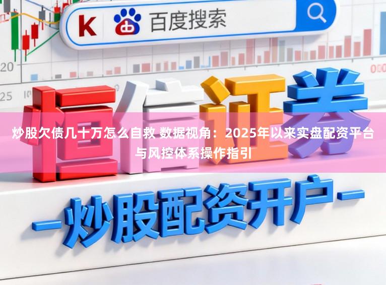 炒股欠债几十万怎么自救 数据视角：2025年以来实盘配资平台与风控体系操作指引