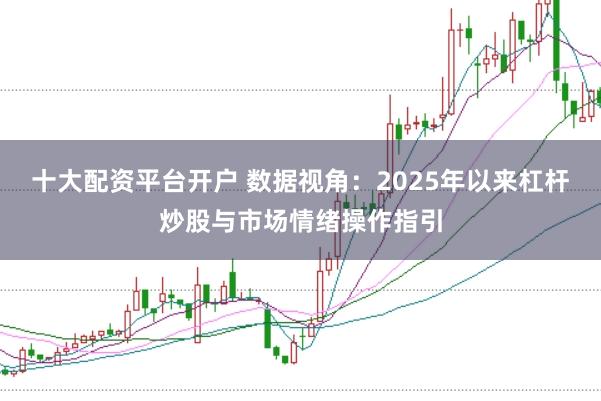 十大配资平台开户 数据视角：2025年以来杠杆炒股与市场情绪操作指引