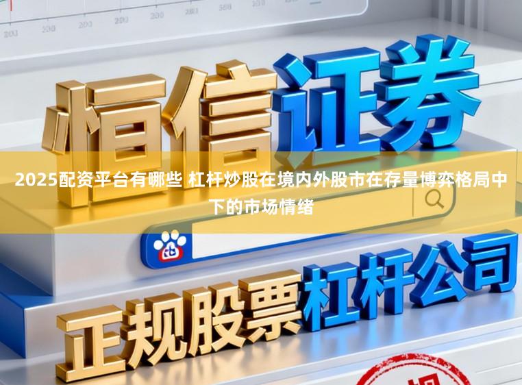 2025配资平台有哪些 杠杆炒股在境内外股市在存量博弈格局中下的市场情绪