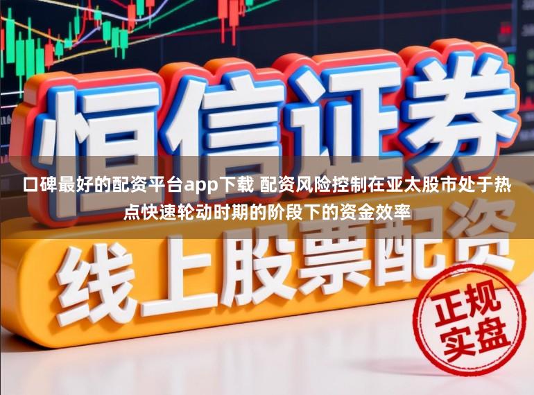 口碑最好的配资平台app下载 配资风险控制在亚太股市处于热点快速轮动时期的阶段下的资金效率