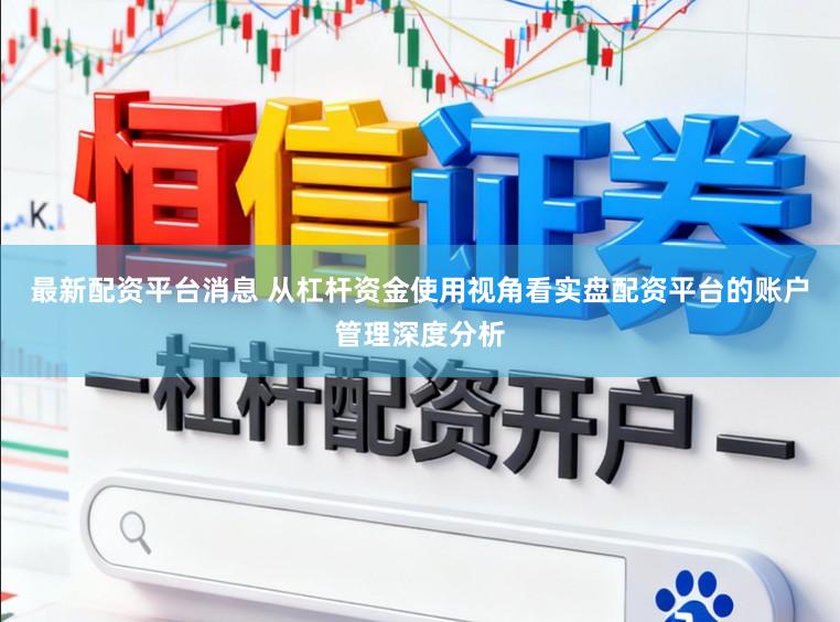 最新配资平台消息 从杠杆资金使用视角看实盘配资平台的账户管理深度分析