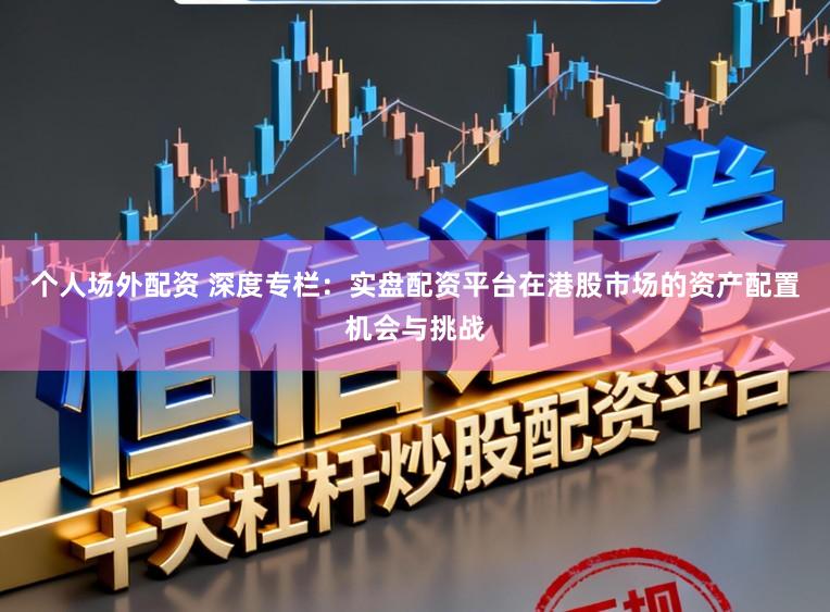 个人场外配资 深度专栏：实盘配资平台在港股市场的资产配置机会与挑战
