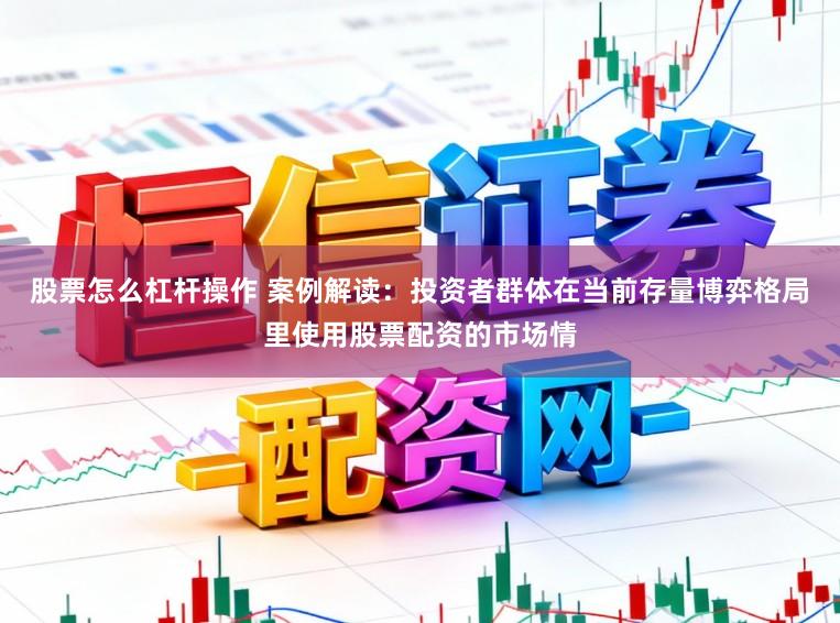 股票怎么杠杆操作 案例解读：投资者群体在当前存量博弈格局里使用股票配资的市场情