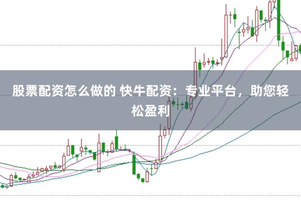 股票配资怎么做的 快牛配资：专业平台，助您轻松盈利