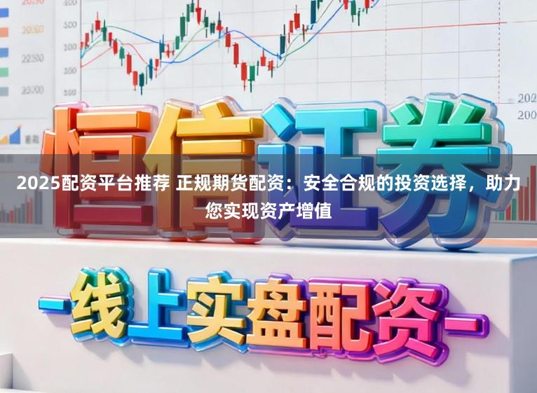 2025配资平台推荐 正规期货配资：安全合规的投资选择，助力您实现资产增值