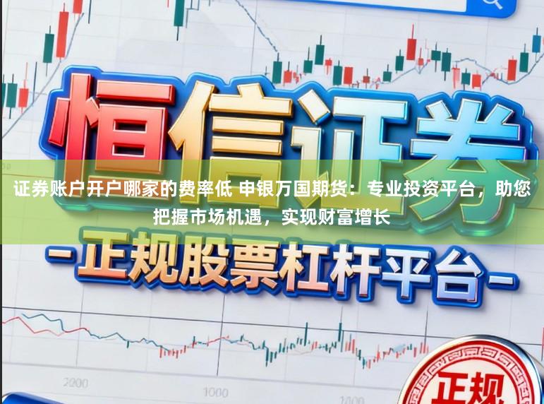 证券账户开户哪家的费率低 申银万国期货：专业投资平台，助您把握市场机遇，实现财富增长