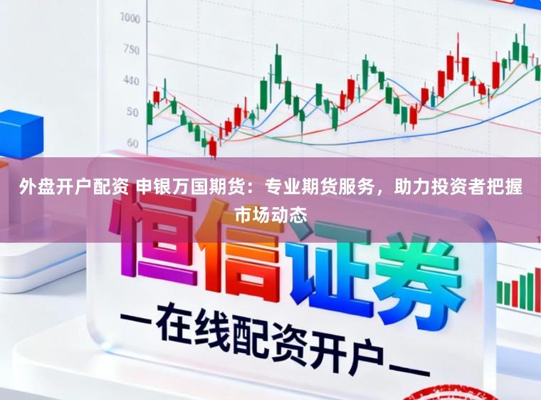 外盘开户配资 申银万国期货：专业期货服务，助力投资者把握市场动态
