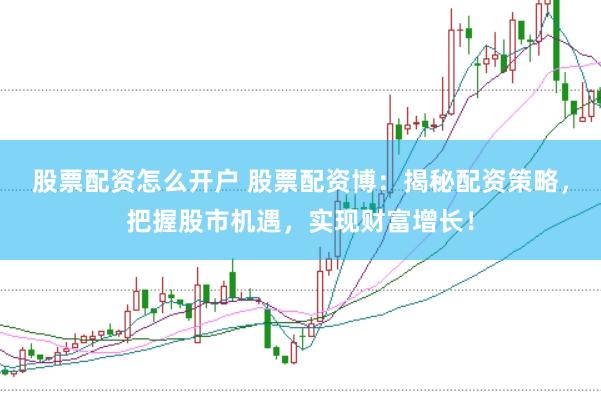 股票配资怎么开户 股票配资博：揭秘配资策略，把握股市机遇，实现财富增长！