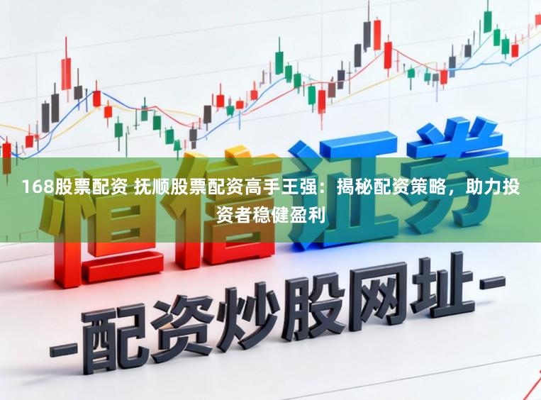 168股票配资 抚顺股票配资高手王强:揭秘配资策略,助力投资者稳健盈利