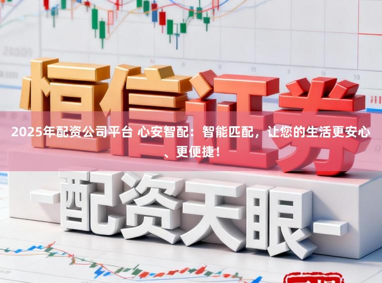 2025年配资公司平台 心安智配：智能匹配，让您的生活更安心、更便捷！
