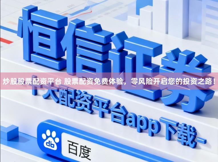 炒股股票配资平台 股票配资免费体验，零风险开启您的投资之路！