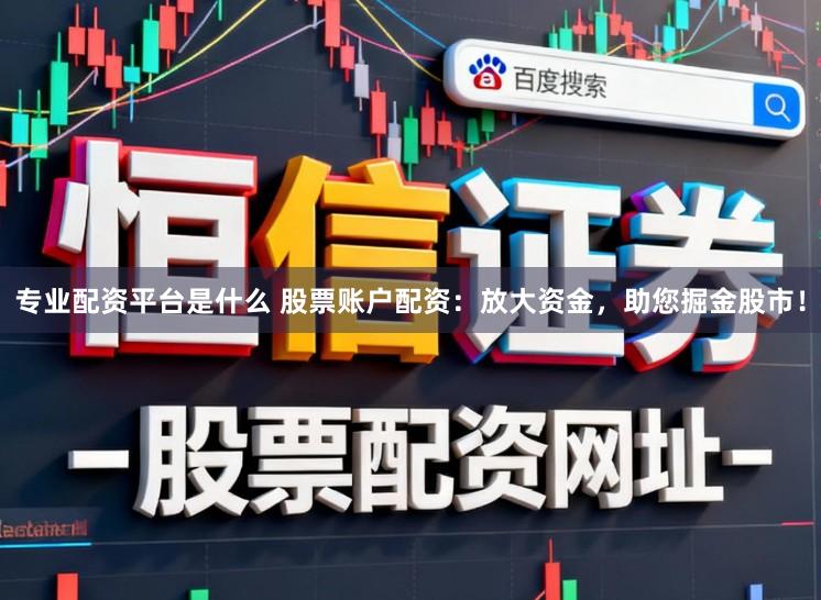 专业配资平台是什么 股票账户配资：放大资金，助您掘金股市！
