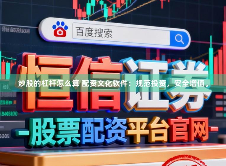 炒股的杠杆怎么算 配资文化软件：规范投资，安全增值。