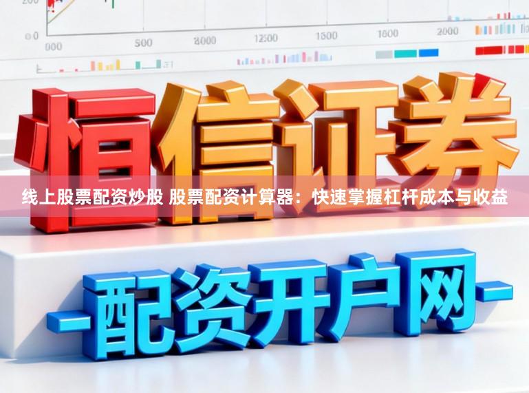 线上股票配资炒股 股票配资计算器：快速掌握杠杆成本与收益