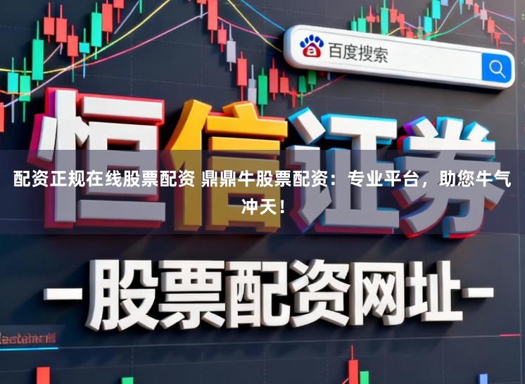 配资正规在线股票配资 鼎鼎牛股票配资：专业平台，助您牛气冲天！