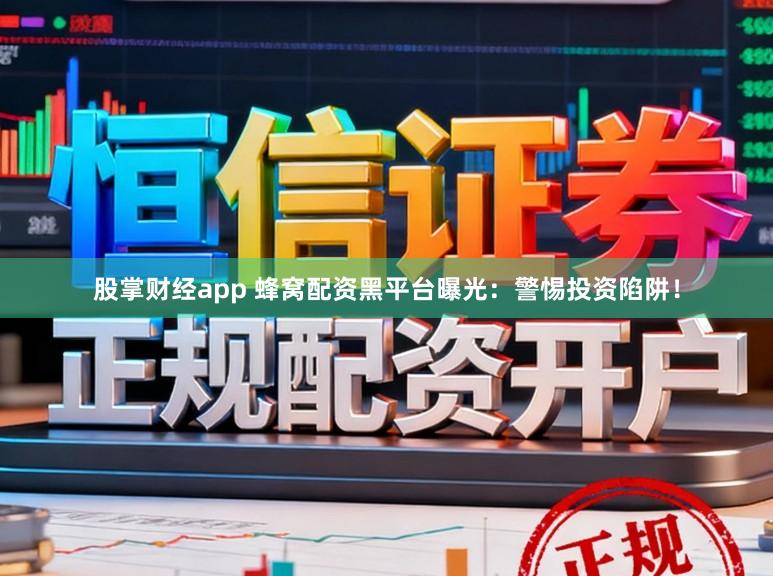 股掌财经app 蜂窝配资黑平台曝光:警惕投资陷阱!