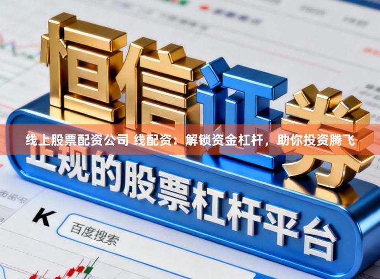 线上股票配资公司 线配资：解锁资金杠杆，助你投资腾飞