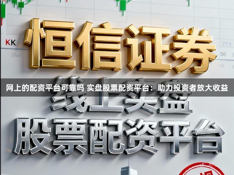 网上的配资平台可靠吗 实盘股票配资平台：助力投资者放大收益