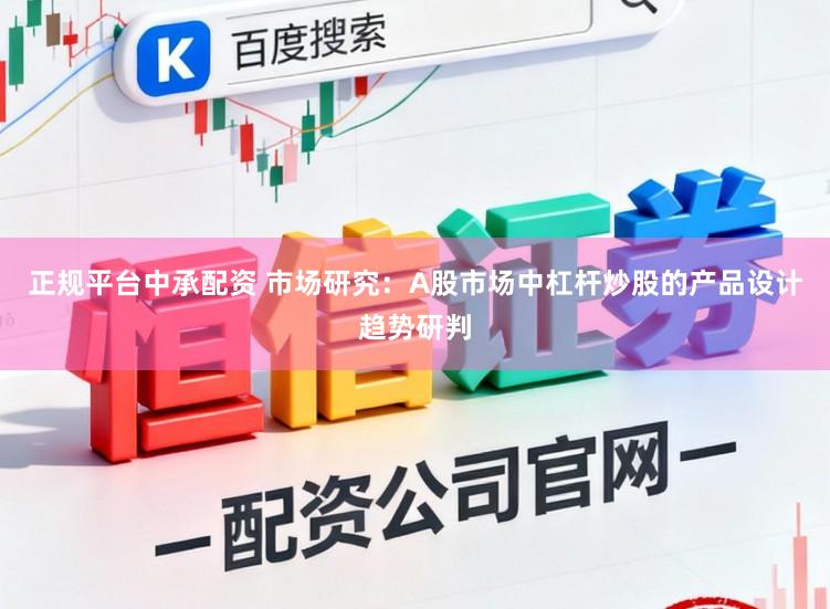 正规平台中承配资 市场研究：A股市场中杠杆炒股的产品设计趋势研判