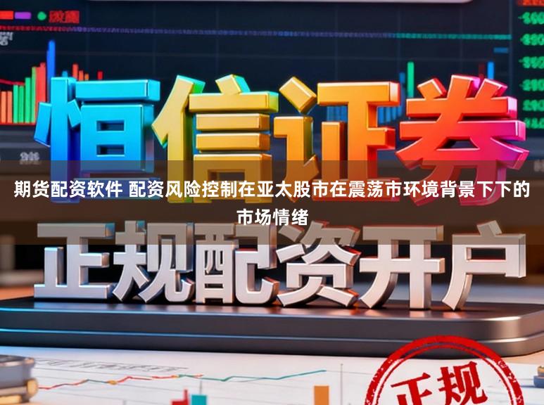 期货配资软件 配资风险控制在亚太股市在震荡市环境背景下下的市场情绪