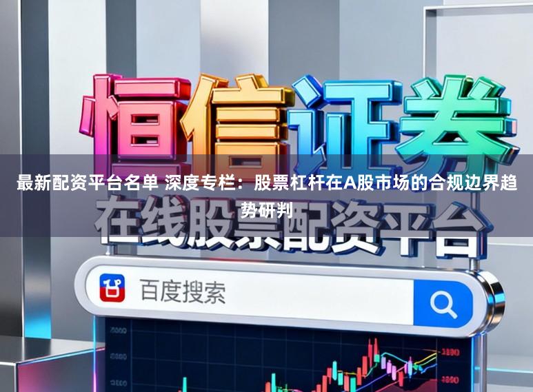 最新配资平台名单 深度专栏：股票杠杆在A股市场的合规边界趋势研判