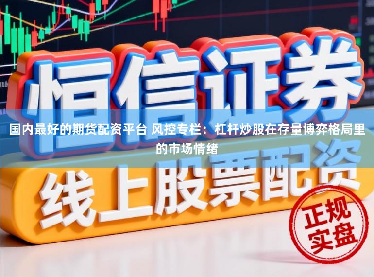 国内最好的期货配资平台 风控专栏：杠杆炒股在存量博弈格局里的市场情绪