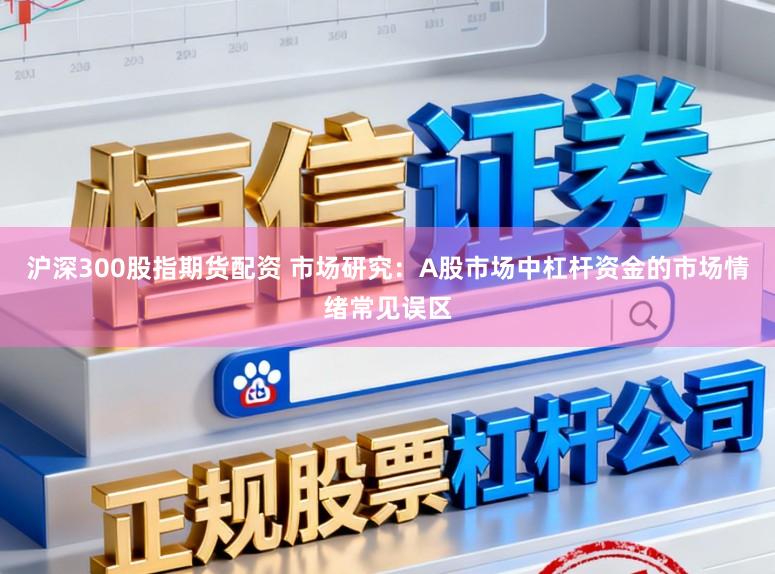 沪深300股指期货配资 市场研究：A股市场中杠杆资金的市场情绪常见误区