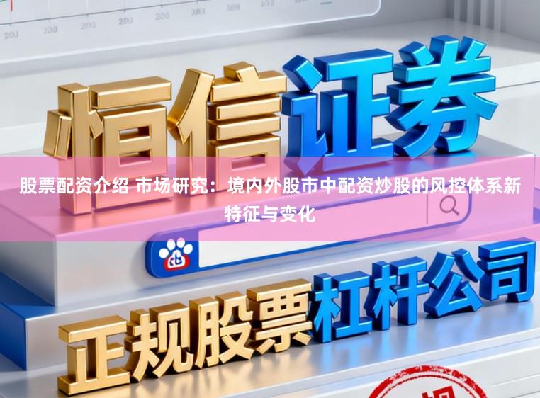 股票配资介绍 市场研究：境内外股市中配资炒股的风控体系新特征与变化