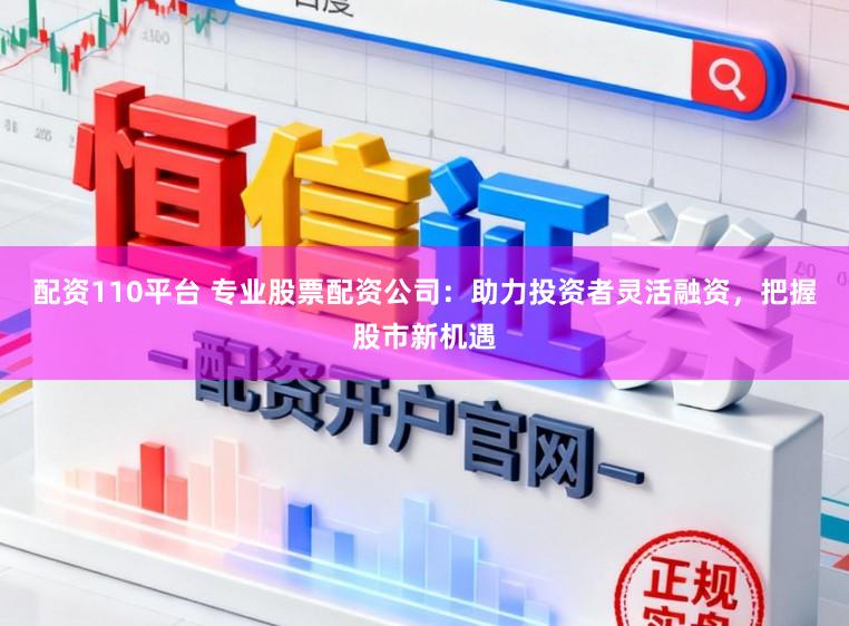 配资110平台 专业股票配资公司：助力投资者灵活融资，把握股市新机遇