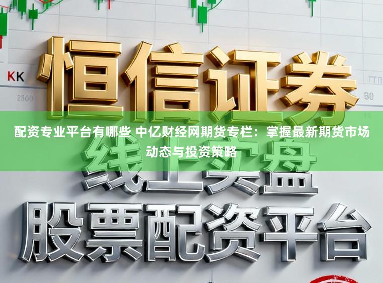 配资专业平台有哪些 中亿财经网期货专栏:掌握最新期货市场动态与投资策略