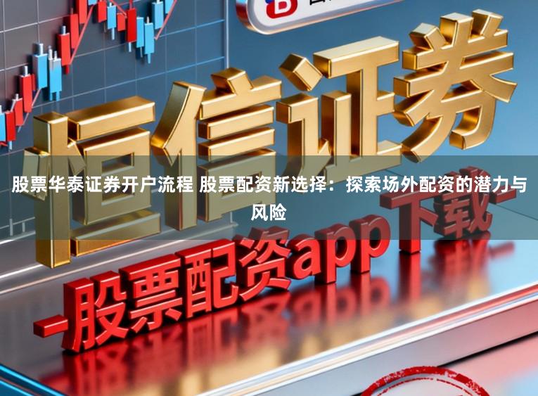 股票华泰证券开户流程 股票配资新选择：探索场外配资的潜力与风险