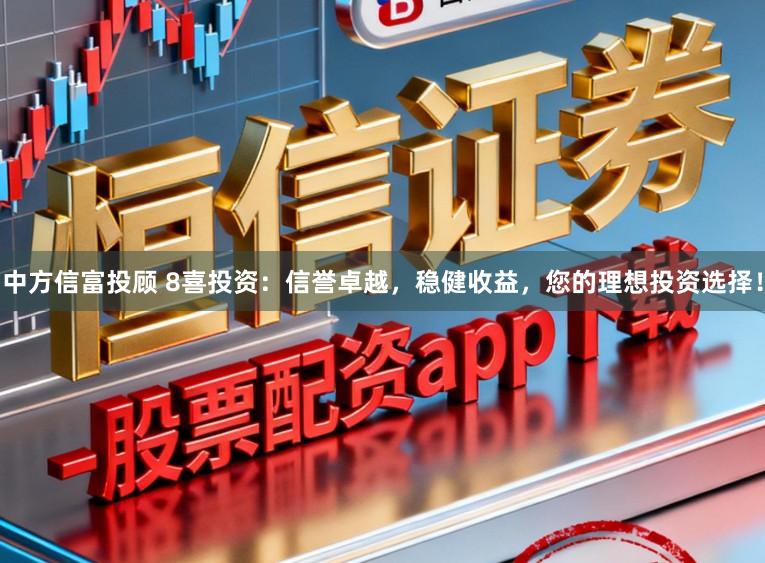 中方信富投顾 8喜投资:信誉卓越,稳健收益,您的理想投资选择!