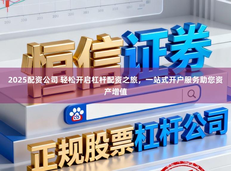 2025配资公司 轻松开启杠杆配资之旅，一站式开户服务助您资产增值