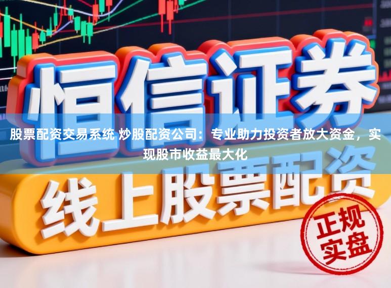 股票配资交易系统 炒股配资公司：专业助力投资者放大资金，实现股市收益最大化