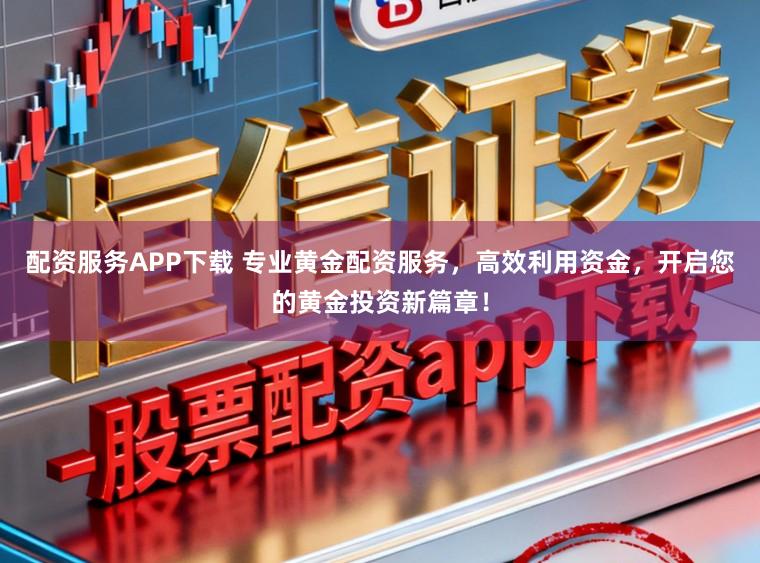 配资服务APP下载 专业黄金配资服务，高效利用资金，开启您的黄金投资新篇章！