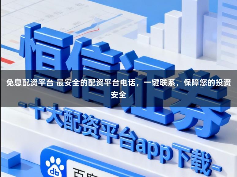 免息配资平台 最安全的配资平台电话，一键联系，保障您的投资安全