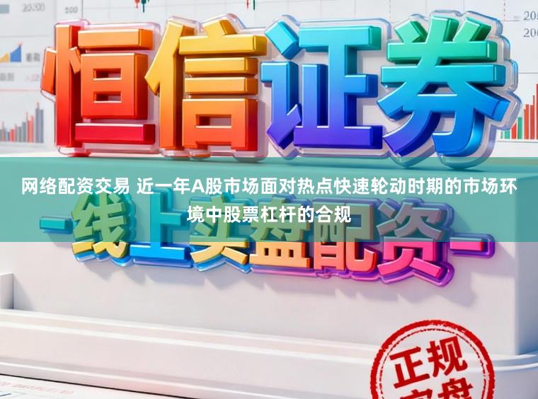 网络配资交易 近一年A股市场面对热点快速轮动时期的市场环境中股票杠杆的合规